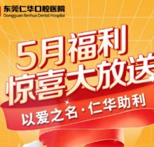 東莞仁華口腔醫(yī)院5月福利大放送，種植牙\正畸\牙貼面等均有優(yōu)惠
